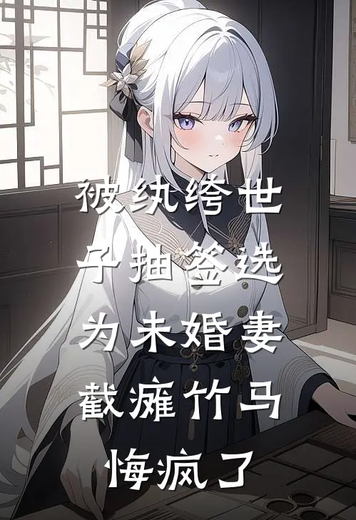 被纨绔世子抽签选为未婚妻，截瘫竹马悔疯了