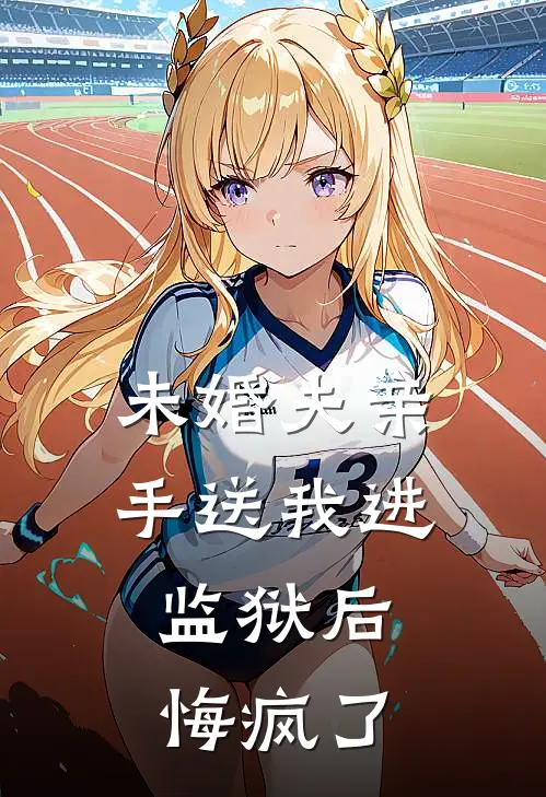 未婚夫亲手送我进监狱后，悔疯了